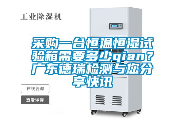 采購一臺恒溫恒濕試驗箱需要多少qian？廣東德瑞檢測與您分享快訊