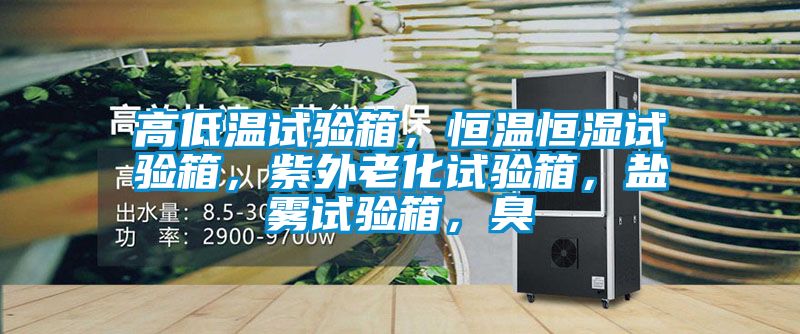 高低溫試驗箱，恒溫恒濕試驗箱，紫外老化試驗箱，鹽霧試驗箱，臭