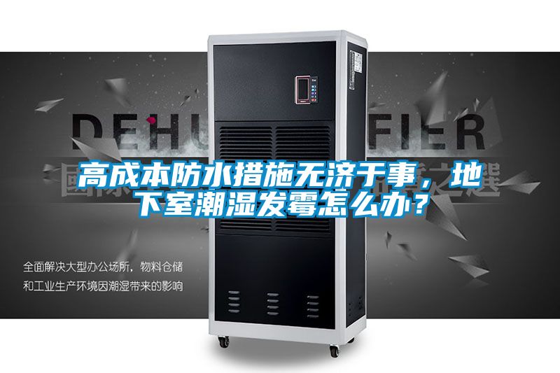 高成本防水措施無濟于事，地下室潮濕發霉怎么辦？