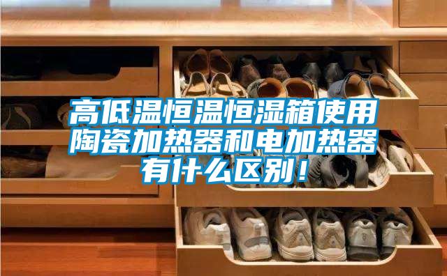 高低溫恒溫恒濕箱使用陶瓷加熱器和電加熱器有什么區別！