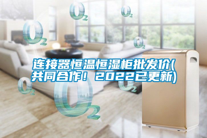 連接器恒溫恒濕柜批發價(共同合作！2022已更新)