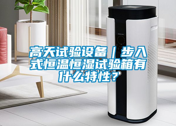 高天試驗設備｜步入式恒溫恒濕試驗箱有什么特性？