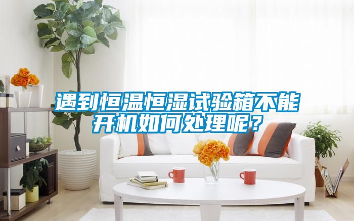 遇到恒溫恒濕試驗箱不能開機如何處理呢？