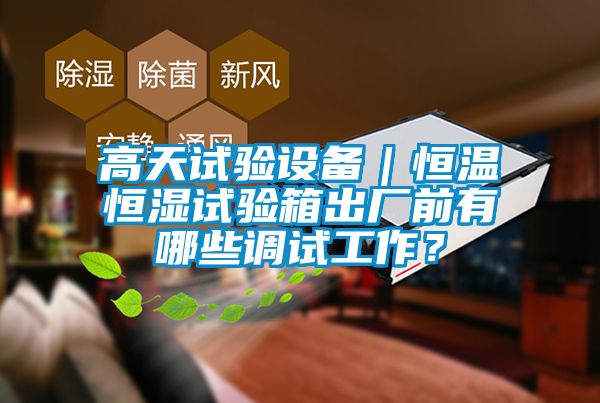 高天試驗設備｜恒溫恒濕試驗箱出廠前有哪些調試工作？