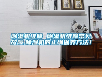 行業新聞除濕機維修 除濕機維修常見故障,除濕機的正確保養方法！