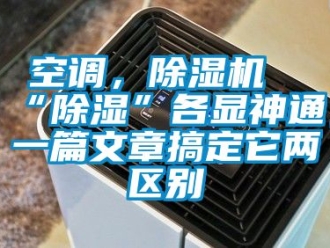 行業新聞空調，除濕機“除濕”各顯神通，一篇文章搞定它兩區別