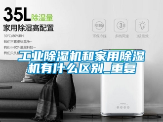 常見問題工業除濕機和家用除濕機有什么區別_重復