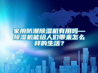 常見問題家用防潮除濕機有用嗎—除濕機能給人們帶來怎么樣的生活？