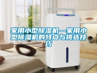 常見問題家用小型除濕機—家用小型除濕機的特點與挑選技巧
