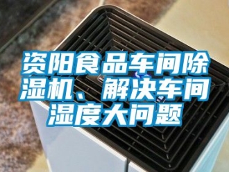 企業新聞資陽食品車間除濕機、解決車間濕度大問題