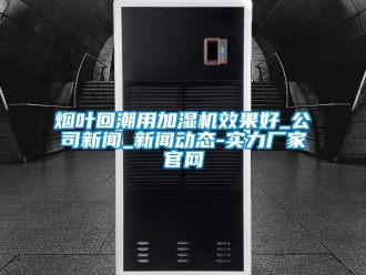 知識百科煙葉回潮用加濕機效果好_公司新聞_新聞動態-實力廠家官網