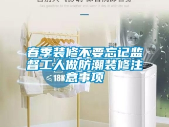 企業新聞春季裝修不要忘記監督工人做防潮裝修注意事項