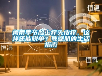 行業新聞梅雨季節臉上癢頭皮癢，這樣還能脫單？敏感肌的生活指南