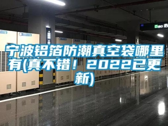常見問題寧波鋁箔防潮真空袋哪里有(真不錯！2022已更新)