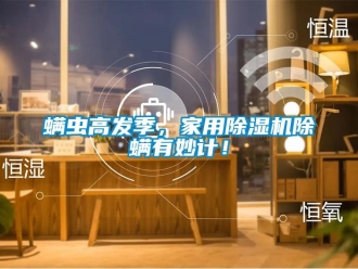 行業新聞螨蟲高發季，家用除濕機除螨有妙計！