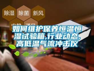 知識百科如何維護保養恒溫恒濕試驗箱,行業動態,高低溫氣流沖擊儀