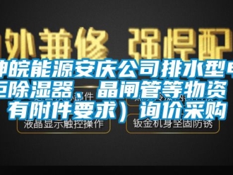 行業新聞神皖能源安慶公司排水型電柜除濕器、晶閘管等物資（有附件要求）詢價采購