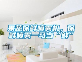 行業新聞果蔬保鮮噴霧機，保鮮噴霧一馬當“鮮”
