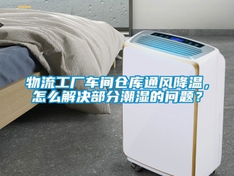 企業新聞物流工廠車間倉庫通風降溫，怎么解決部分潮濕的問題？