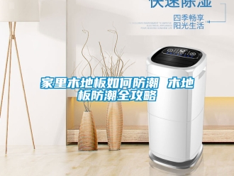 常見問題家里木地板如何防潮 木地板防潮全攻略