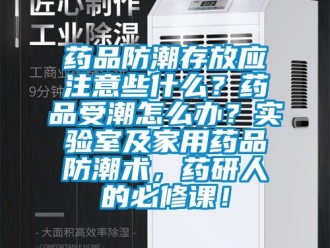 常見問題藥品防潮存放應注意些什么？藥品受潮怎么辦？實驗室及家用藥品防潮術，藥研人的必修課！