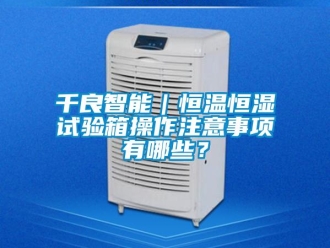 知識百科千良智能｜恒溫恒濕試驗箱操作注意事項有哪些？