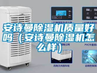 企業新聞安詩曼除濕機質量好嗎（安詩曼除濕機怎么樣）