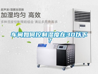 常見問題車間如何控制濕度在30以下？
