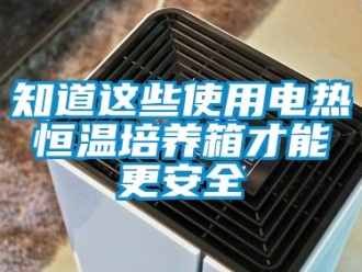 知識百科知道這些使用電熱恒溫培養箱才能更安全
