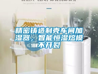 行業新聞精密鑄造制殼車間加濕器，智能恒濕熔模不開裂