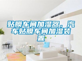 知識百科貼膜車間加濕器，汽車貼膜車間加濕裝置