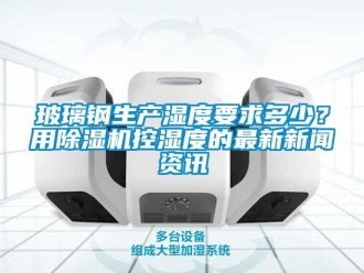 常見問題玻璃鋼生產濕度要求多少？用除濕機控濕度的最新新聞資訊