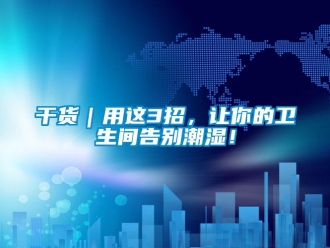 企業新聞干貨｜用這3招，讓你的衛生間告別潮濕！