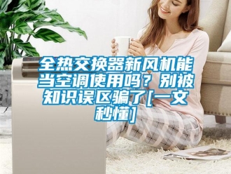 企業新聞全熱交換器新風機能當空調使用嗎？別被知識誤區騙了[一文秒懂]