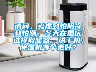 行業新聞請問，考慮到怕陰冷和怕潮，冬天在重慶選擇取暖器、烘干機、除濕機哪個更好？