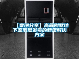 企業新聞【案例分享】高端別墅地下室潮濕發霉的新型解決方案