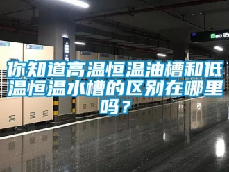 知識百科你知道高溫恒溫油槽和低溫恒溫水槽的區別在哪里嗎？