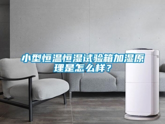 知識百科小型恒溫恒濕試驗箱加濕原理是怎么樣？