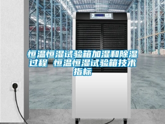 知識百科恒溫恒濕試驗箱加濕和除濕過程 恒溫恒濕試驗箱技術指標