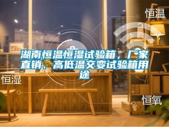 知識百科湖南恒溫恒濕試驗箱，廠家直銷、高低溫交變試驗箱用途