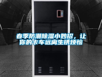 企業新聞春季防潮除濕小妙招，讓你的卡車遠離生銹煩惱