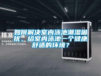 常見問題如何解決室內泳池潮濕困擾，給室內泳池一個健康舒適的環境？
