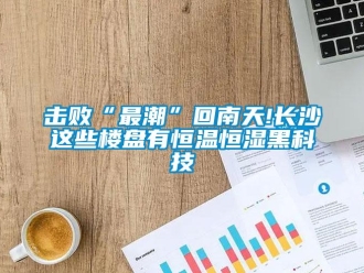 知識百科擊敗“最潮”回南天!長沙這些樓盤有恒溫恒濕黑科技