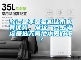 行業新聞除濕是不是氟機比水機有優勢，從這一點上考慮是選天氟地水更好嗎？