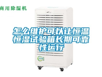 知識百科怎么維護可以讓恒溫恒濕試驗箱長期可靠性運行