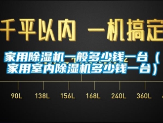 常見問題家用除濕機一般多少錢一臺（家用室內除濕機多少錢一臺）