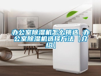 企業新聞辦公室除濕機怎么挑選 辦公室除濕機選擇方法【介紹】