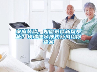 企業新聞家庭裝修，如何選擇新風系統？埃瑞德吊頂式新風給你答案