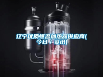 知識百科遼寧優質恒溫加熱器供應商(今日／資訊)