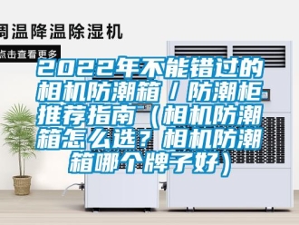 企業新聞2022年不能錯過的相機防潮箱／防潮柜推薦指南（相機防潮箱怎么選？相機防潮箱哪個牌子好）